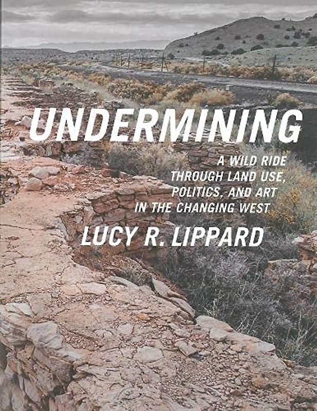 Undermining: A Wild Ride Through Land Use, Politics, and Art in the Changing West - Lippard, Lucy R.