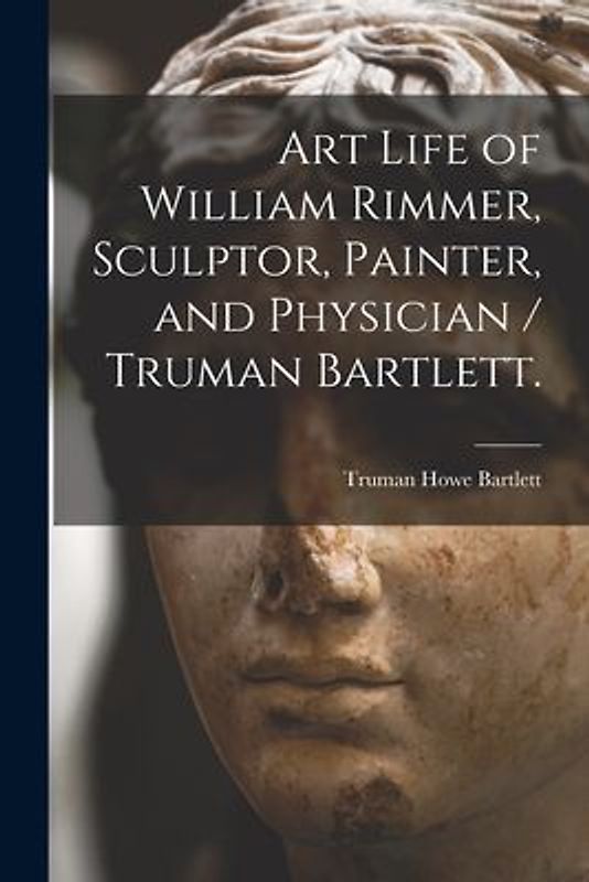 Art Life of William Rimmer, Sculptor, Painter, and Physician / Truman Bartlett.