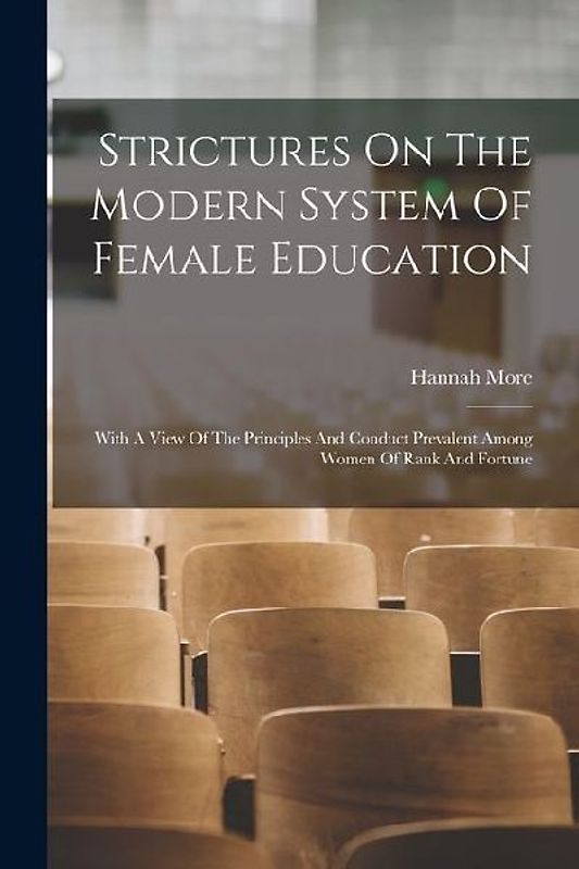 Strictures On The Modern System Of Female Education: With A View Of The Principles And Conduct Prevalent Among Women Of Rank And Fortune