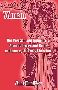 Woman; Her Position and Influence in Ancient Greece and Rome, and among the Early Christians