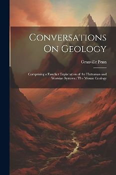 Conversations On Geology: Comprising a Familiar Explanation of the Huttonian and Wernian Systems: The Mosaic Geology
