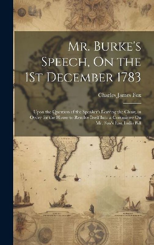Mr. Burke's Speech, On the 1St December 1783: Upon the Question of the Speaker's Leaving the Chair, in Order for the House to Resolve Itself Into a Co