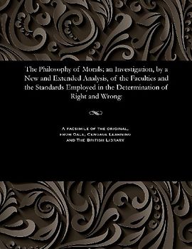 The Philosophy of Morals; An Investigation, by a New and Extended Analysis, of the Faculties and the Standards Employed in the Determination of Right and Wrong