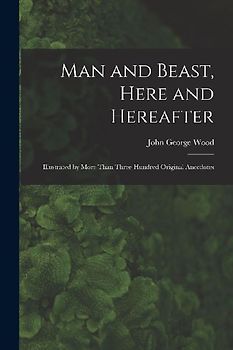 Man and Beast, Here and Hereafter: Illustrated by More Than Three Hundred Original Anecdotes