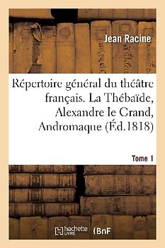 Répertoire Général Du Théâtre Français. Tome 1. La Thébaïde, Alexandre Le Grand, Andromaque