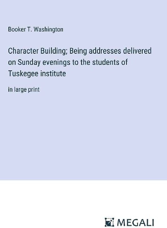 Character Building; Being addresses delivered on Sunday evenings to the students of Tuskegee institute