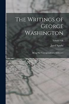 The Writings of George Washington: Being His Correspondence, Addresses; Volume VII