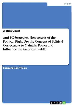 Anti PC-Strategies. How Actors of the Political Right Use the Concept of Political Correctness to Maintain Power and Influence the American Public