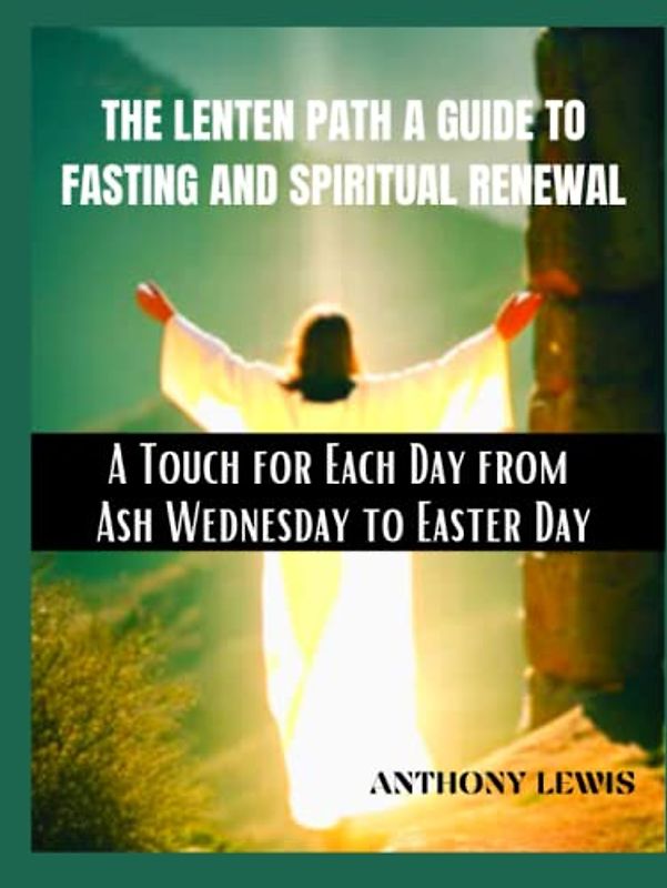 THE LENTEN PATH A GUIDE TO FASTING AND SPIRITUAL RENEWAL: A Touch for Each Day from Ash Wednesday to Easter Day: An Ultimate Guide to Lent Seasons