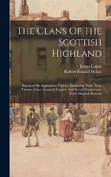 The Clans Of The Scottish Highland: Illustrated By Appropriate Figures, Displaying Their Dress, Tartans, Arms, Armorial Insignia, And Social Occupatio