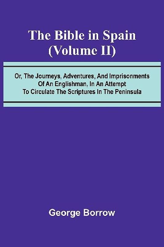 The Bible in Spain; (Volume II) Or, the Journeys, Adventures, and Imprisonments of an Englishman, in an Attempt to Circulate the Scriptures in the Peninsula