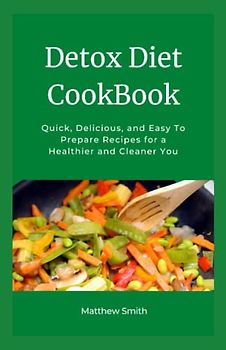 Detox Diet CookBook: Quick, Delicious, and Easy To Prepare Recipes Guide for a Healthier and Cleaner You