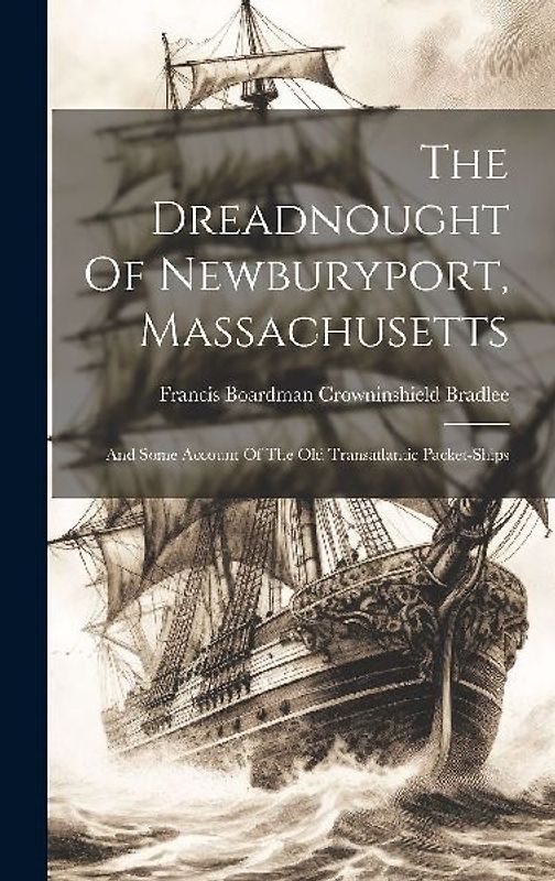The Dreadnought Of Newburyport, Massachusetts: And Some Account Of The Old Transatlantic Packet-ships