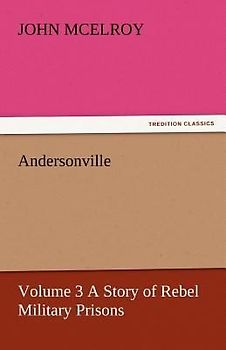 Andersonville - Volume 3 A Story of Rebel Military Prisons