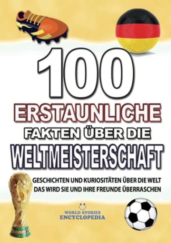 100 ERSTAUNLICHE FAKTEN ÜBER DIE WELTMEISTERSCHAFT: KURIOSITÄTEN ÜBER DIE WELTMEISTERSCHAFT DIE SIE UND IHRE FREUNDE ÜBERRASCHEN WERDEN (FAKTEN GESCHICHTEN UND KURIOSITÄTEN ERSTAUNLICHE)