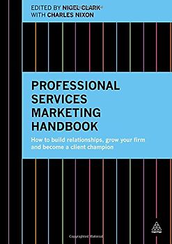 Professional Services Marketing Handbook: How to Build Relationships, Grow Your Firm and Become a Client Champion - Clark, Nigel