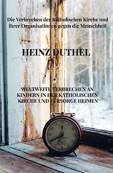Weltweite Verbrechen an Kindern in der katholischen Kirche und Fürsorge Heimen: Die Verbrechen der Katholischen Kirche und ihrer Organisationen gegen die Menschheit