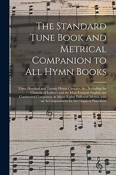 The Standard Tune Book and Metrical Companion to All Hymn Books: Three Hundred and Twenty Hymn Chorales, &c., Including the Choicest of Luther's and t