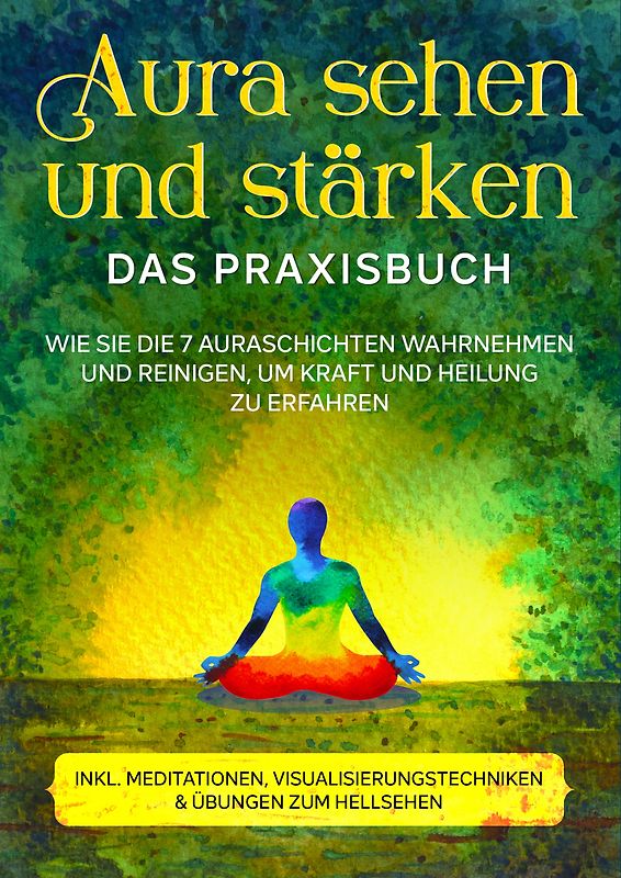 Aura sehen und stärken - Das Praxisbuch: Wie Sie die 7 Auraschichten wahrnehmen und reinigen, um Kraft und Heilung zu erfahren | inkl. Meditationen, Visualisierungstechniken & Übungen zum Hellsehen