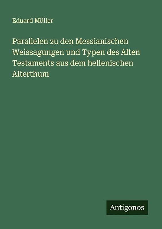Parallelen zu den Messianischen Weissagungen und Typen des Alten Testaments aus dem hellenischen Alterthum