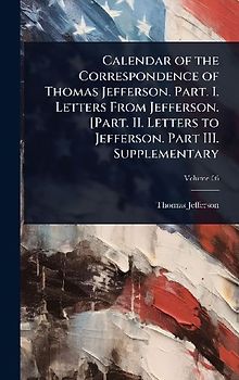 Calendar of the Correspondence of Thomas Jefferson. Part. I. Letters From Jefferson. [Part. II. Letters to Jefferson. Part III. Supplementary