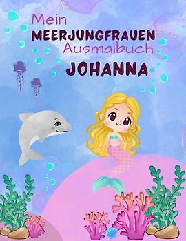 Mein Meerjungfrauen Ausmalbuch Johanna für Mädchen ab 4 Jahren mit 50 süßen Motiven: Personalisiertes Geschenk Johanna Geheimnisvolle Unterwasserwelt zum kreativen Malen und Entdecken