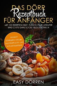 Das Dörr Rezeptbuch für Anfänger: Mit 100 Rezepten Obst, Fleisch, Pilze, Kräuter und Chips ganz leicht selber dörren - inklusive Dörrzeitentabellen, Smoothiepulver- und Müsliriegelrezepte