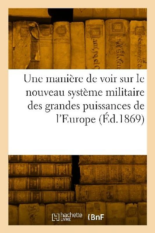 Une manière de voir sur le nouveau système militaire des grandes puissances de l'Europe