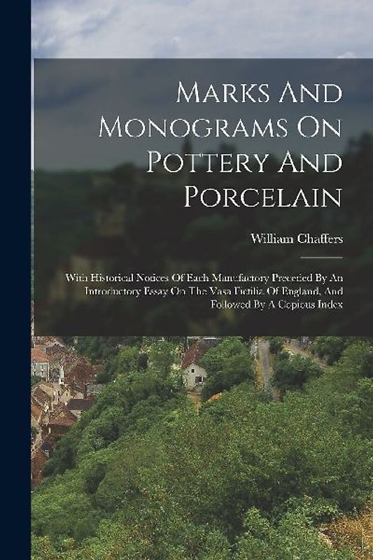 Marks And Monograms On Pottery And Porcelain: With Historical Notices Of Each Manufactory Preceded By An Introductory Essay On The Vasa Fictilia Of En