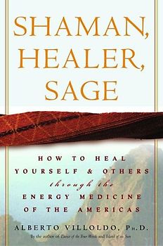 Shaman, Healer, Sage: How to Heal Yourself and Others with the Energy Medicine of the Americas - Alberto Villoldo Ph.D.