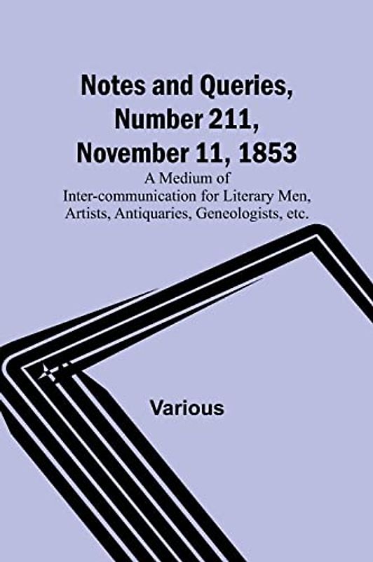 Notes and Queries, Number 211, November 11, 1853 ; A Medium of Inter-communication for Literary Men, Artists, Antiquaries, Geneologists, etc.