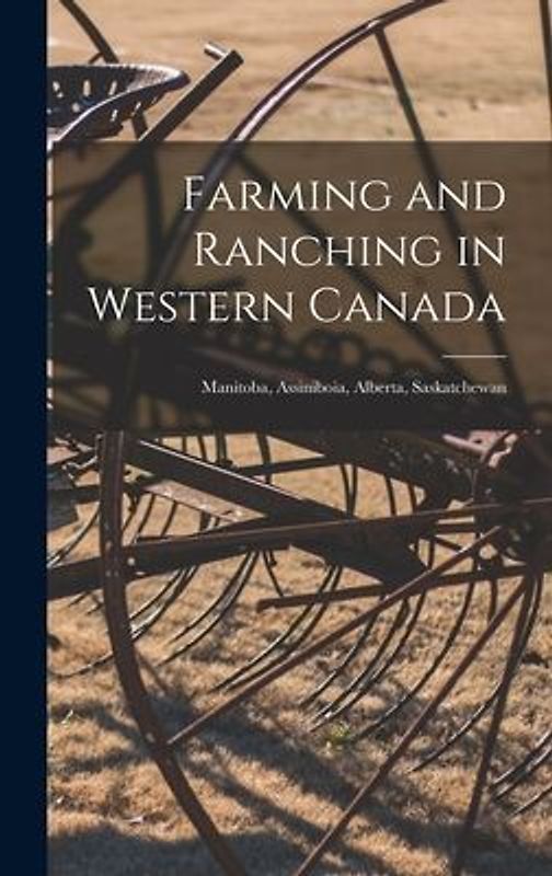 Farming and Ranching in Western Canada: Manitoba, Assiniboia, Alberta, Saskatchewan [microform]