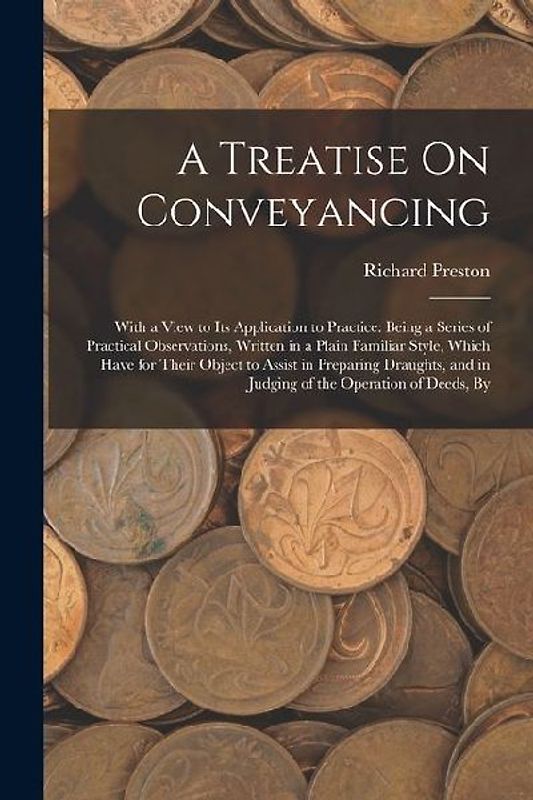 A Treatise On Conveyancing: With a View to Its Application to Practice: Being a Series of Practical Observations, Written in a Plain Familiar Styl