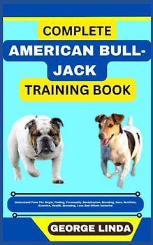COMPLETE AMERICAN BULL-JACK TRAINING BOOK: Understand From The Origin, Finding, Personality, Socialization, Breeding, Care, Nutrition, Exercise, Health, Grooming, Love And Others Inclusive