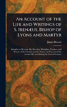 An Account of the Life and Writings of S. Irenæus, Bishop of Lyons and Martyr