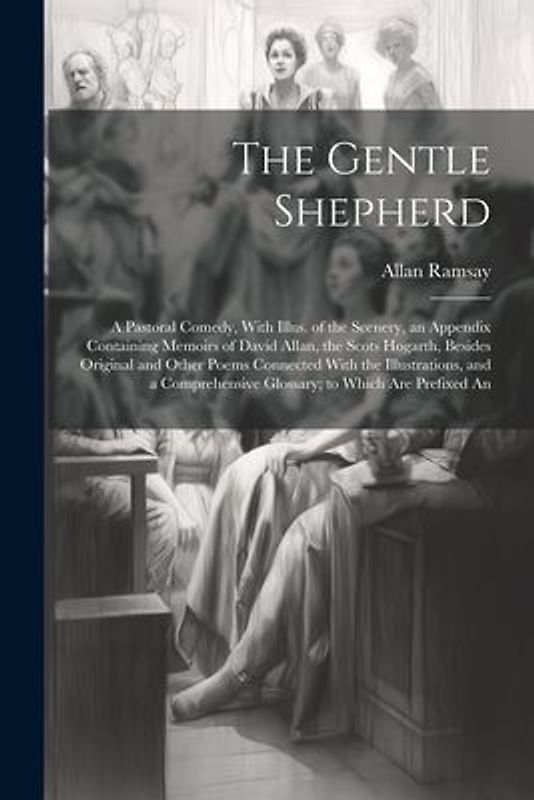The Gentle Shepherd; a Pastoral Comedy, With Illus. of the Scenery, an Appendix Containing Memoirs of David Allan, the Scots Hogarth, Besides Original