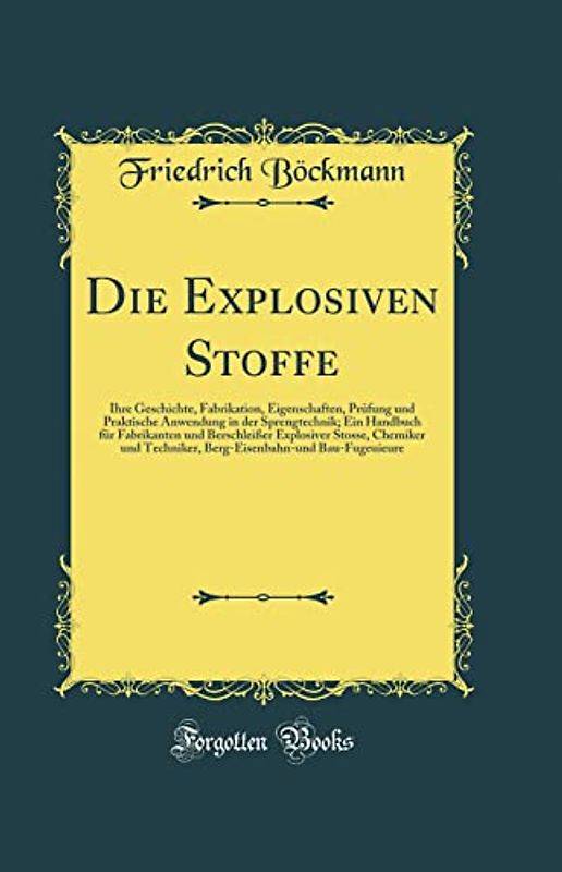 Die Explosiven Stoffe: Ihre Geschichte, Fabrikation, Eigenschaften, Prüfung und Praktische Anwendung in der Sprengtechnik; Ein Handbuch für ... Techniker, Berg-Eisenbahn-und Bau-Fugeuieure