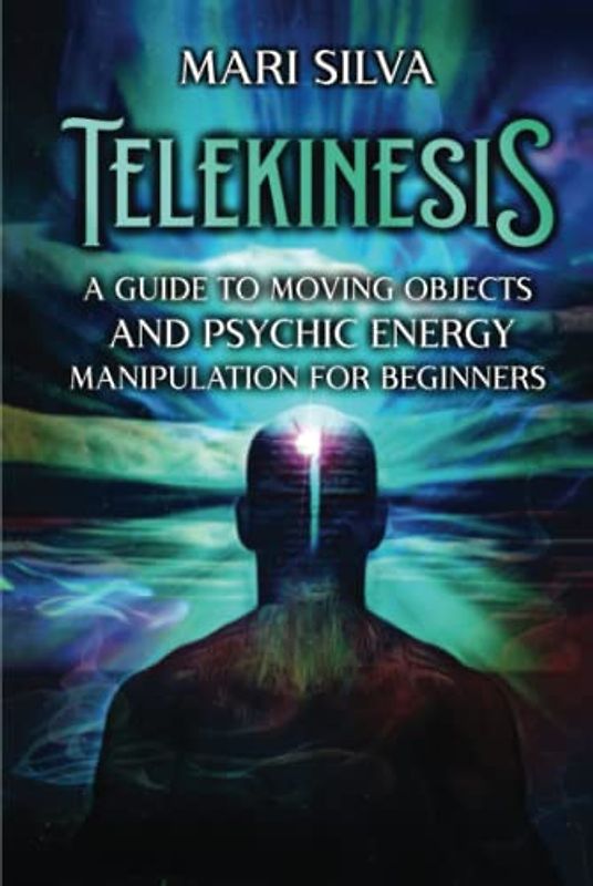 Telekinesis: A Guide to Moving Objects and Psychic Energy Manipulation for Beginners (Extrasensory Perception)