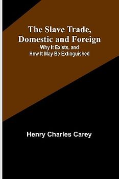 The Slave Trade, Domestic and Foreign; Why It Exists, and How It May Be Extinguished