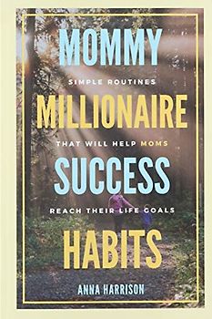 Mommy Millionaire Success Habits: Simple Routines That Will Help Moms Reach Their Life Goals