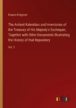 The Antient Kalendars and Inventories of the Treasury of His Majesty's Exchequer, Together with Other Documents Illustrating the History of that Repository