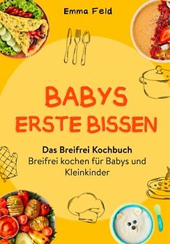 Babys erste Bissen: Das Breifrei Kochbuch - Breifrei kochen für Babys und Kleinkinder - Baby Led Weaning