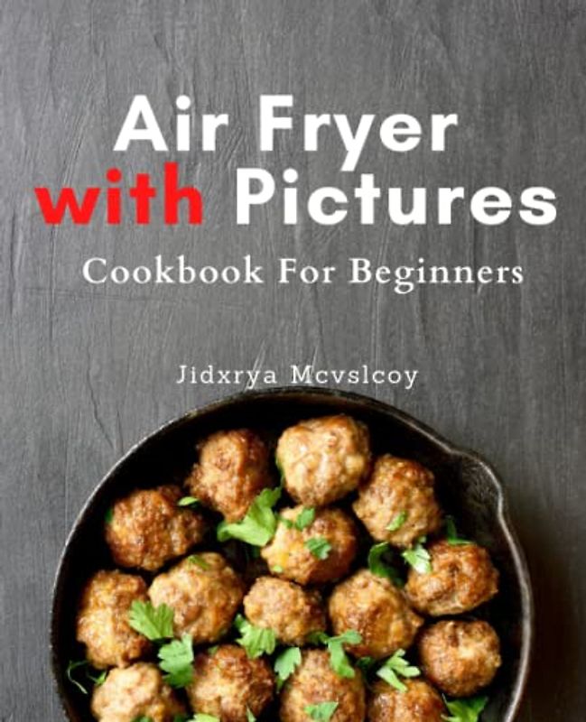 Air Fryer with Pictures Cookbook For Beginners: Delicious & Healthy Air Fryer Recipes for Beginners: Easy Tips for Grilling, Roasting, Baking, and Frying at Home