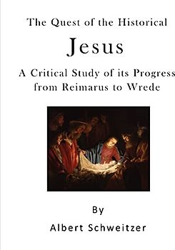 The Quest of the Historical Jesus: A Critical Study of its Progress from Reimarus to Wrede