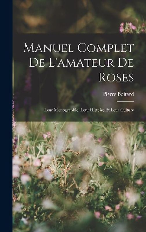 Manuel Complet De L'amateur De Roses: Leur Monographie, Leur Histoire Et Leur Culture