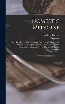 Domestic Medicine: Or, A Treatise On The Prevention And Cure Of Diseases, By Regimen And Simple Medicines: With An Appendix, Containing A