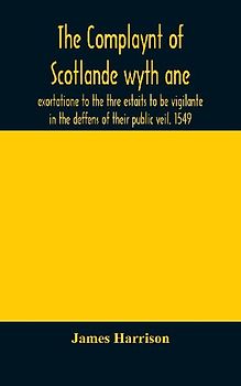 The Complaynt of Scotlande wyth ane exortatione to the thre estaits to be vigilante in the deffens of their public veil. 1549. With an appendix of contemporary English tracts, viz. The just declaration of Henry VIII (1542), The exhortacion of James Harrys