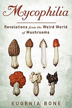 Mycophilia: Revelations from the Weird World of Mushrooms