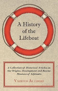 A History of the Lifeboat - A Collection of Historical Articles on the Origins, Development and Rescue Missions of Lifeboats