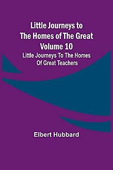 Little Journeys to the Homes of the Great - Volume 10: Little Journeys To The Homes Of Great Teachers